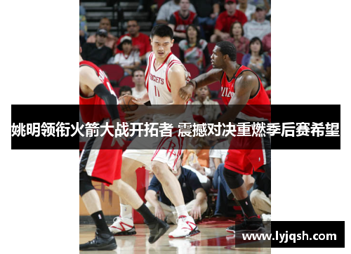 姚明领衔火箭大战开拓者 震撼对决重燃季后赛希望