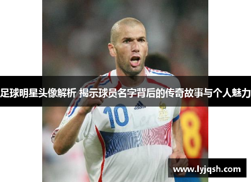 足球明星头像解析 揭示球员名字背后的传奇故事与个人魅力
