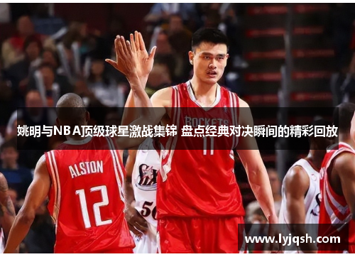 姚明与NBA顶级球星激战集锦 盘点经典对决瞬间的精彩回放