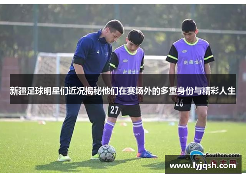 新疆足球明星们近况揭秘他们在赛场外的多重身份与精彩人生