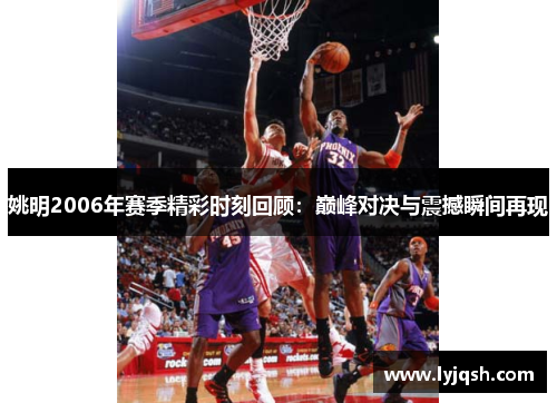 姚明2006年赛季精彩时刻回顾：巅峰对决与震撼瞬间再现