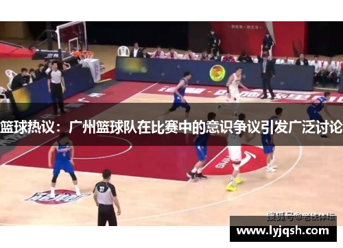 篮球热议：广州篮球队在比赛中的意识争议引发广泛讨论