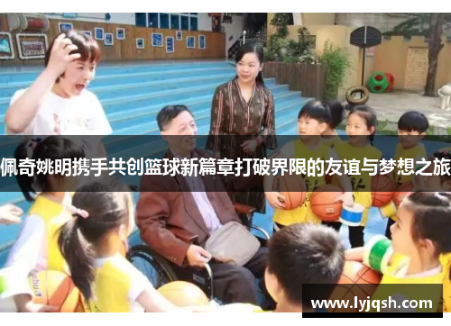 佩奇姚明携手共创篮球新篇章打破界限的友谊与梦想之旅