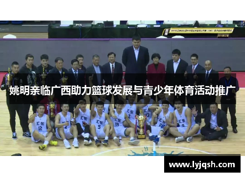 姚明亲临广西助力篮球发展与青少年体育活动推广