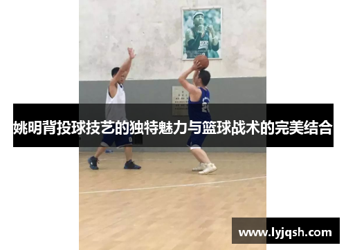 姚明背投球技艺的独特魅力与篮球战术的完美结合