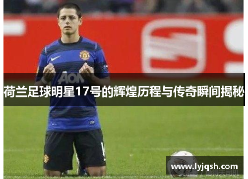 荷兰足球明星17号的辉煌历程与传奇瞬间揭秘