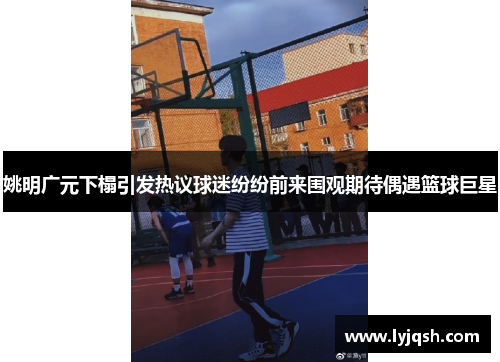 姚明广元下榻引发热议球迷纷纷前来围观期待偶遇篮球巨星