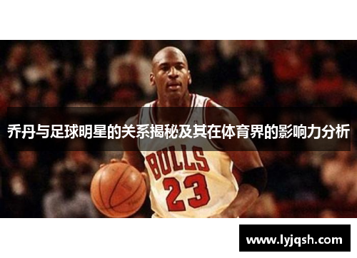 乔丹与足球明星的关系揭秘及其在体育界的影响力分析