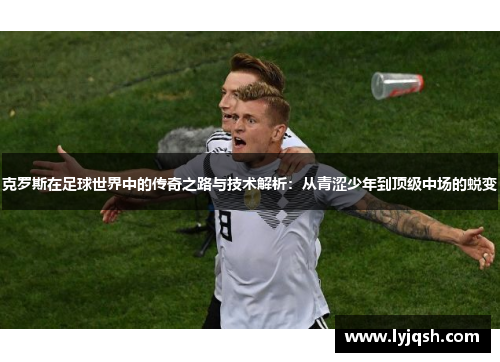 克罗斯在足球世界中的传奇之路与技术解析：从青涩少年到顶级中场的蜕变