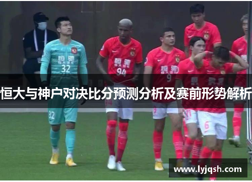 恒大与神户对决比分预测分析及赛前形势解析