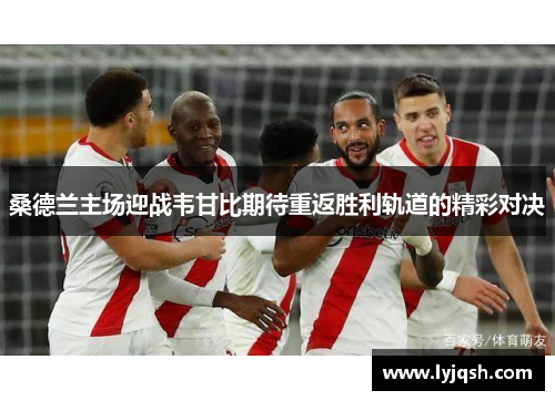 桑德兰主场迎战韦甘比期待重返胜利轨道的精彩对决