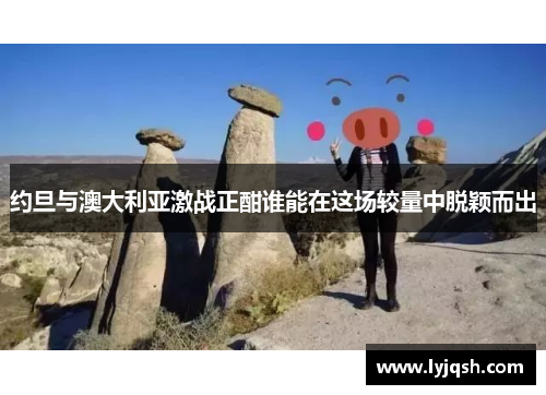 约旦与澳大利亚激战正酣谁能在这场较量中脱颖而出